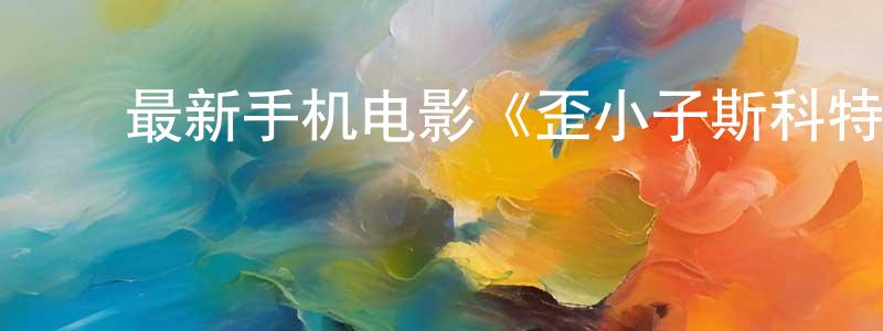 ﻿包汉平的网络影视资源,﻿最新手机电影《歪小子斯科特》3gp+mp4清晰大字幕迅雷下载_电影天堂